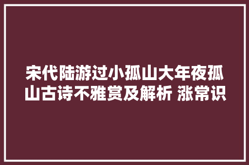 宋代陆游过小孤山大年夜孤山古诗不雅赏及解析 涨常识