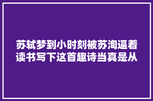 苏轼梦到小时刻被苏洵逼着读书写下这首趣诗当真是从小皮到大年夜