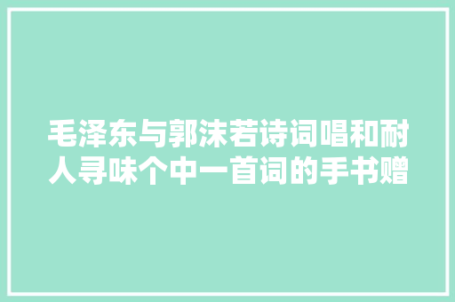 毛泽东与郭沫若诗词唱和耐人寻味个中一首词的手书赠周恩来