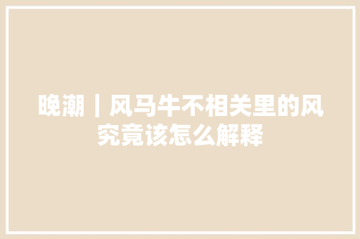 晚潮｜风马牛不相关里的风究竟该怎么解释