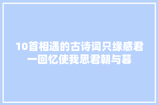10首相遇的古诗词只缘感君一回忆使我思君朝与暮
