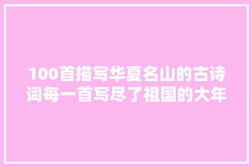 100首描写华夏名山的古诗词每一首写尽了祖国的大年夜好河山
