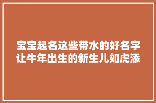 宝宝起名这些带水的好名字让牛年出生的新生儿如虎添翼
