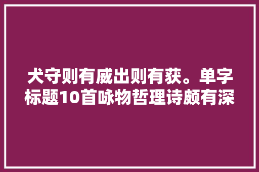 犬守则有威出则有获。单字标题10首咏物哲理诗颇有深意