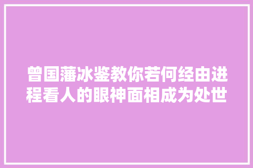 曾国藩冰鉴教你若何经由进程看人的眼神面相成为处世高手