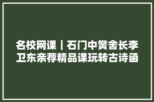 名校网课｜石门中黉舍长李卫东亲荐精品课玩转古诗函数电磁波