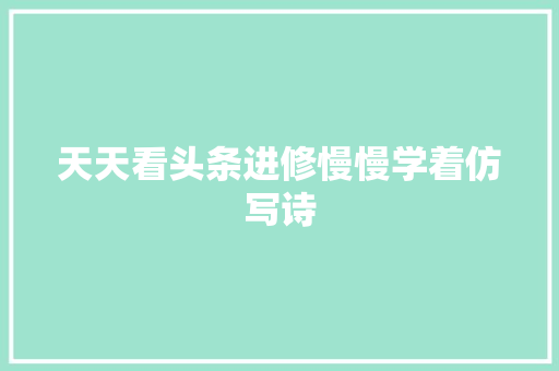 天天看头条进修慢慢学着仿写诗