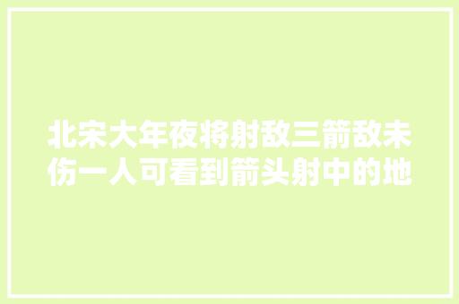 北宋大年夜将射敌三箭敌未伤一人可看到箭头射中的地方后仓皇撤退