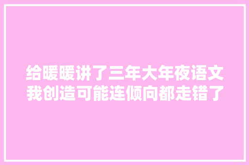 给暖暖讲了三年大年夜语文我创造可能连倾向都走错了
