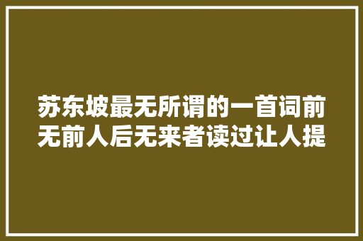 苏东坡最无所谓的一首词前无前人后无来者读过让人提神