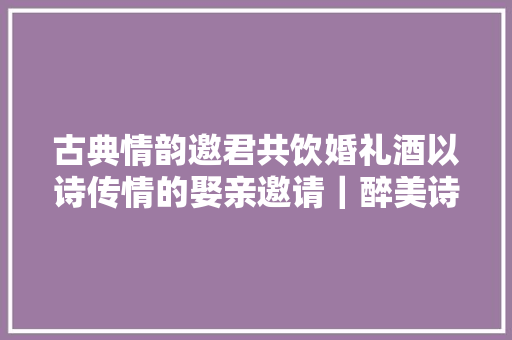 古典情韵邀君共饮婚礼酒以诗传情的娶亲邀请｜醉美诗词