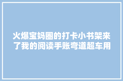 火爆宝妈圈的打卡小书架来了我的阅读手账弯道超车用起来