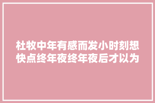 杜牧中年有感而发小时刻想快点终年夜终年夜后才以为年少时的宝贵