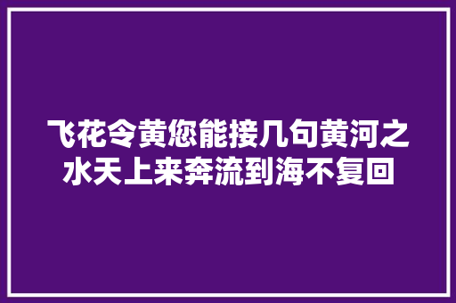 飞花令黄您能接几句黄河之水天上来奔流到海不复回