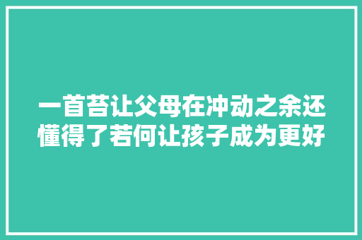 一首苔让父母在冲动之余还懂得了若何让孩子成为更好的自己