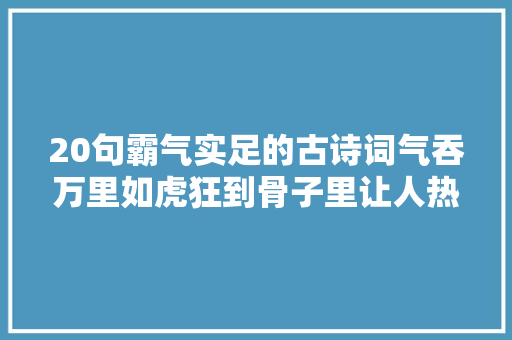 20句霸气实足的古诗词气吞万里如虎狂到骨子里让人热血沸腾。