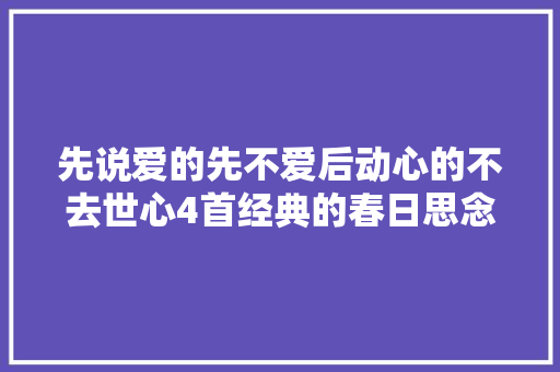 先说爱的先不爱后动心的不去世心4首经典的春日思念古诗词