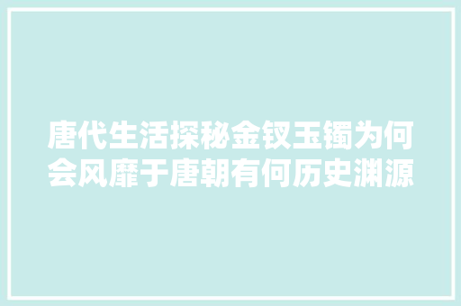 唐代生活探秘金钗玉镯为何会风靡于唐朝有何历史渊源