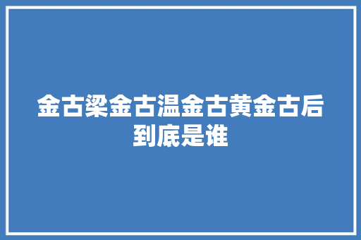 金古梁金古温金古黄金古后到底是谁