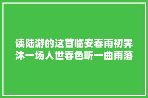 读陆游的这首临安春雨初霁沐一场人世春色听一曲雨落情长