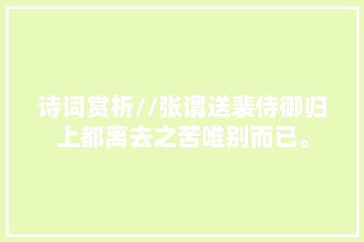 诗词赏析//张谓送裴侍御归上都离去之苦唯别而已。