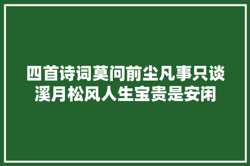 四首诗词莫问前尘凡事只谈溪月松风人生宝贵是安闲