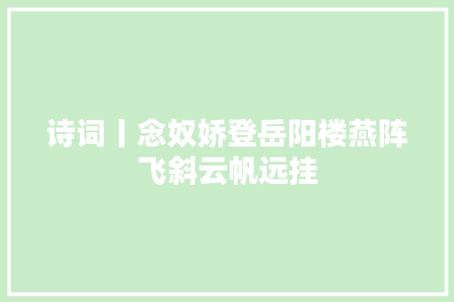 诗词丨念奴娇登岳阳楼燕阵飞斜云帆远挂