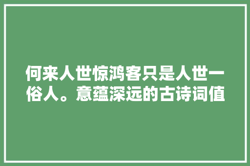 何来人世惊鸿客只是人世一俗人。意蕴深远的古诗词值得品读