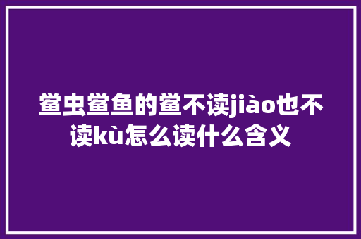 鲎虫鲎鱼的鲎不读jiào也不读kù怎么读什么含义