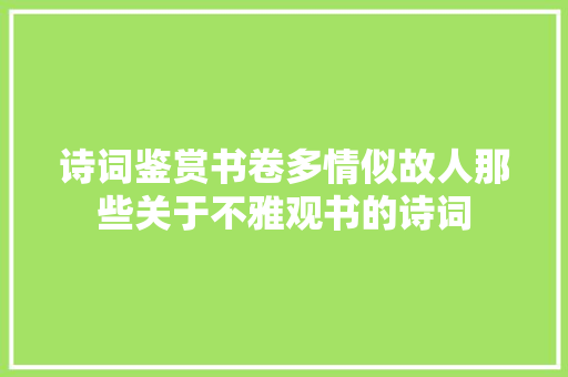 诗词鉴赏书卷多情似故人那些关于不雅观书的诗词