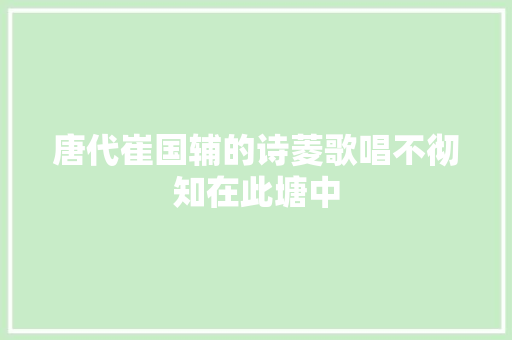 唐代崔国辅的诗菱歌唱不彻知在此塘中