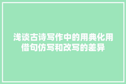 浅谈古诗写作中的用典化用借句仿写和改写的差异