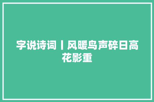 字说诗词丨风暖鸟声碎日高花影重