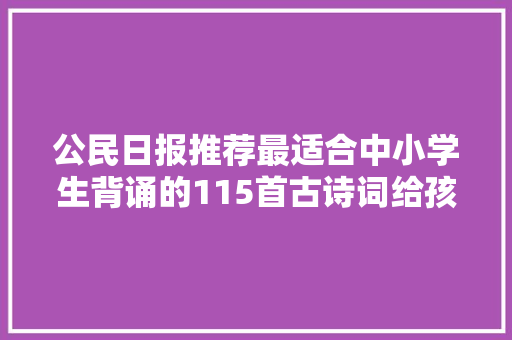公民日报推荐最适合中小学生背诵的115首古诗词给孩子收藏