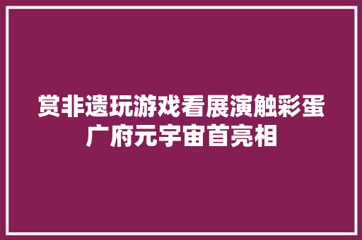 赏非遗玩游戏看展演触彩蛋广府元宇宙首亮相