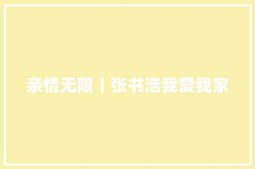 亲情无限｜张书浩我爱我家