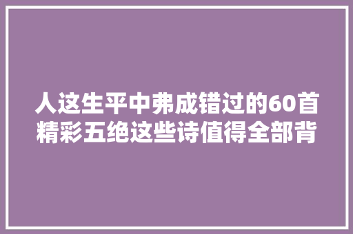 人这生平中弗成错过的60首精彩五绝这些诗值得全部背下来