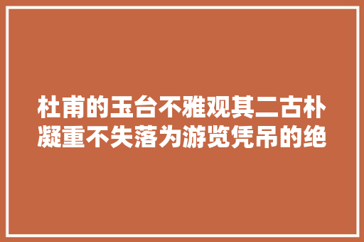 杜甫的玉台不雅观其二古朴凝重不失落为游览凭吊的绝唱