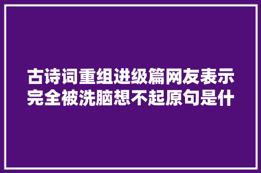 古诗词重组进级篇网友表示完全被洗脑想不起原句是什么