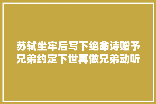 苏轼坐牢后写下绝命诗赠予兄弟约定下世再做兄弟动听肺腑