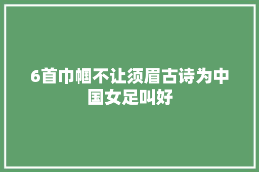 6首巾帼不让须眉古诗为中国女足叫好
