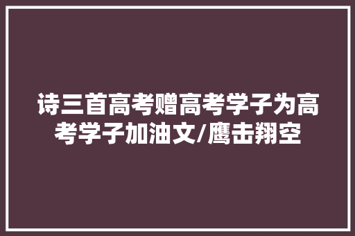 诗三首高考赠高考学子为高考学子加油文/鹰击翔空