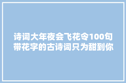 诗词大年夜会飞花令100句带花字的古诗词只为甜到你