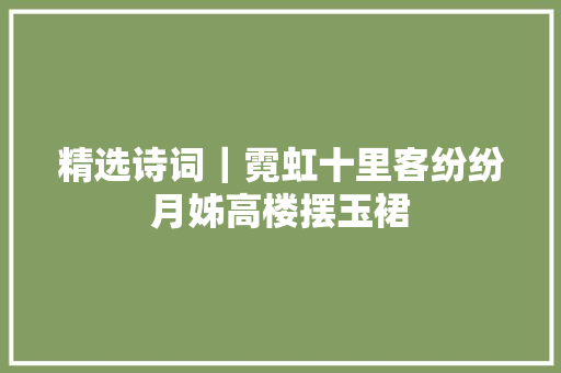 精选诗词｜霓虹十里客纷纷月姊高楼摆玉裙