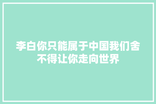 李白你只能属于中国我们舍不得让你走向世界
