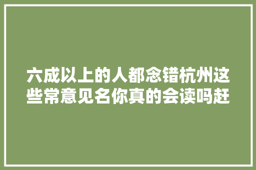 六成以上的人都念错杭州这些常意见名你真的会读吗赶紧来寻衅