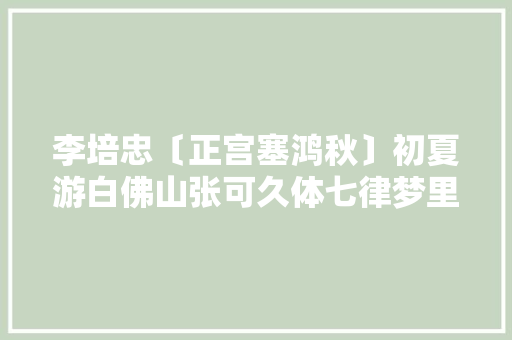 李培忠〔正宫塞鸿秋〕初夏游白佛山张可久体七律梦里水乡