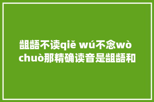 龃龉不读qiě wú不念wò chuò那精确读音是龃龉和邋遢怎么区分
