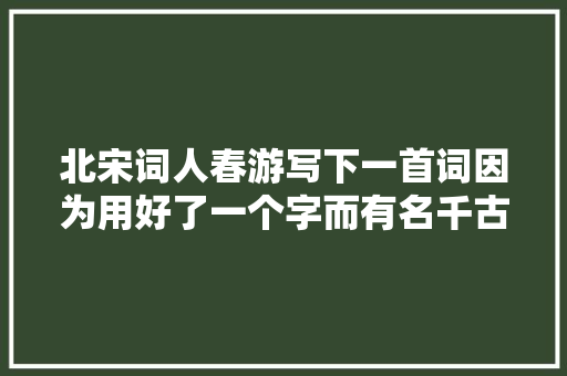 北宋词人春游写下一首词因为用好了一个字而有名千古