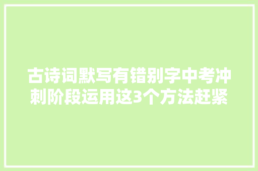 古诗词默写有错别字中考冲刺阶段运用这3个方法赶紧纠正